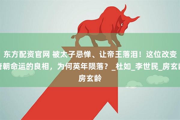 东方配资官网 被太子忌惮、让帝王落泪！这位改变唐朝命运的良相，为何英年陨落？_杜如_李世民_房玄龄