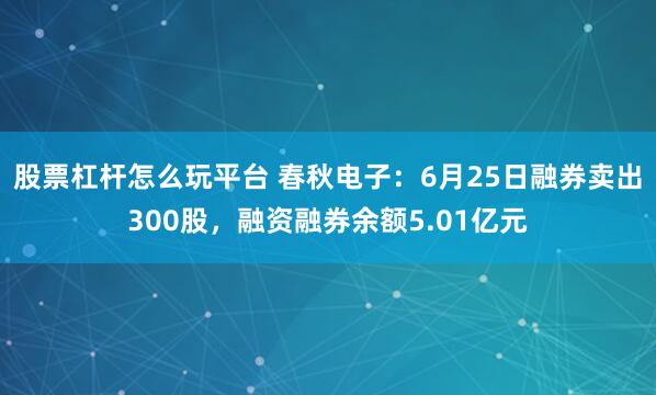 股票杠杆怎么玩平台 春秋电子：6月25日融券卖出300股，融资融券余额5.01亿元