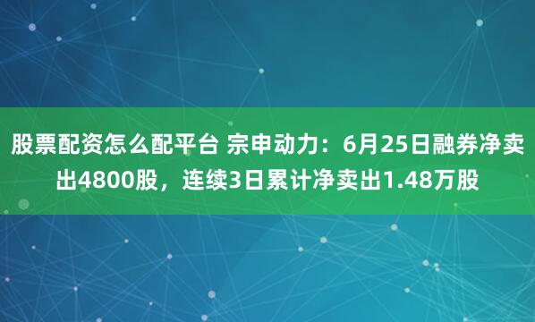 股票配资怎么配平台 宗申动力：6月25日融券净卖出4800股，连续3日累计净卖出1.48万股
