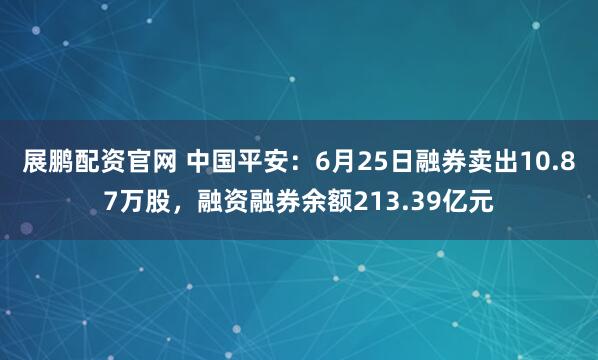 展鹏配资官网 中国平安:6月25日融券卖出10.87万股,融资融券余额213.39亿元