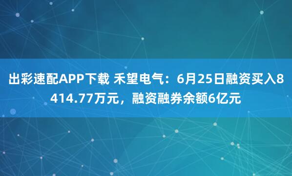 出彩速配APP下载 禾望电气：6月25日融资买入8414.77万元，融资融券余额6亿元