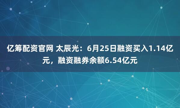 亿筹配资官网 太辰光：6月25日融资买入1.14亿元，融资融券余额6.54亿元