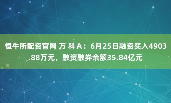 恒牛所配资官网 万 科Ａ：6月25日融资买入4903.88万元，融资融券余额35.84亿元