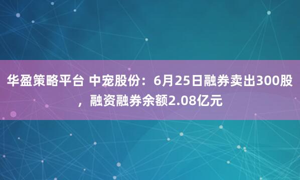华盈策略平台 中宠股份：6月25日融券卖出300股，融资融券余额2.08亿元