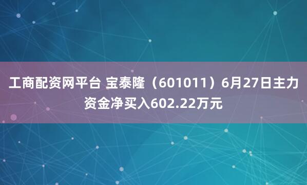 工商配资网平台 宝泰隆（601011）6月27日主力资金净买入602.22万元