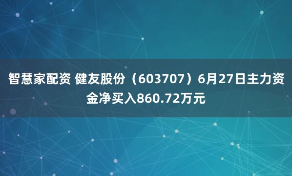 智慧家配资 健友股份（603707）6月27日主力资金净买入860.72万元