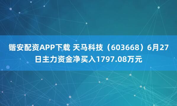 锴安配资APP下载 天马科技（603668）6月27日主力资金净买入1797.08万元
