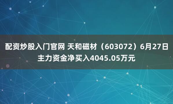配资炒股入门官网 天和磁材（603072）6月27日主力资金净买入4045.05万元