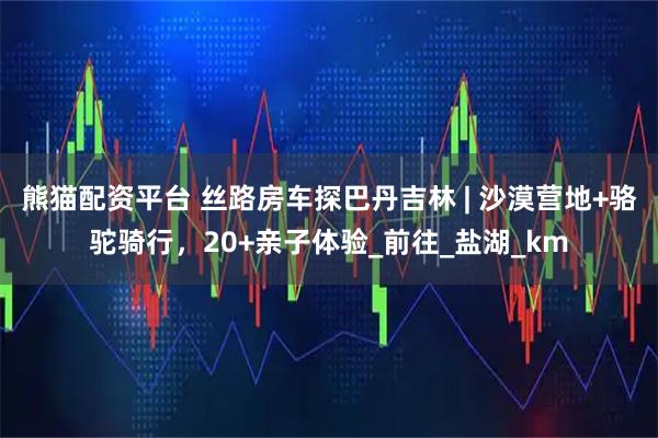 熊猫配资平台 丝路房车探巴丹吉林 | 沙漠营地+骆驼骑行，20+亲子体验_前往_盐湖_km