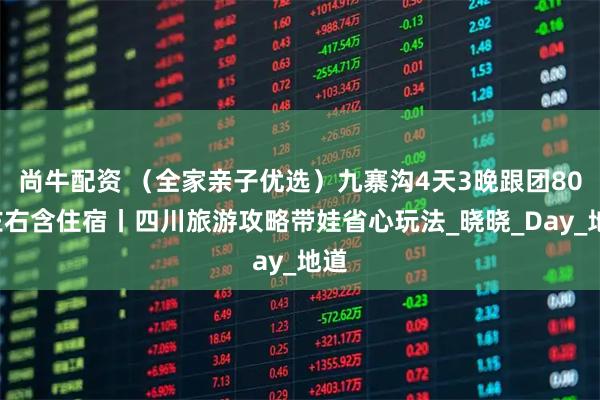 尚牛配资 （全家亲子优选）九寨沟4天3晚跟团800左右含住宿丨四川旅游攻略带娃省心玩法_晓晓_Day_地道