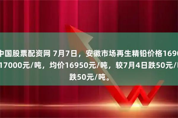 中国股票配资网 7月7日，安徽市场再生精铅价格16900-17000元/吨，均价16950元/吨，较7月4日跌50元/吨。