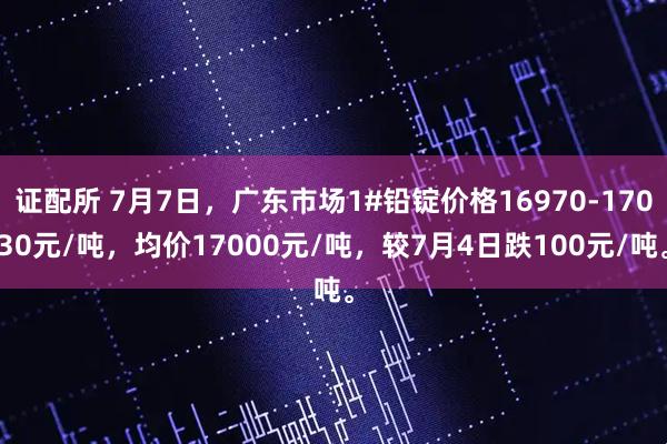 证配所 7月7日，广东市场1#铅锭价格16970-17030元/吨，均价17000元/吨，较7月4日跌100元/吨。
