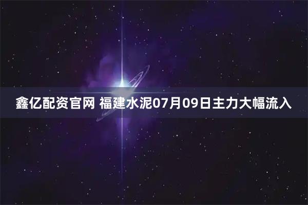 鑫亿配资官网 福建水泥07月09日主力大幅流入