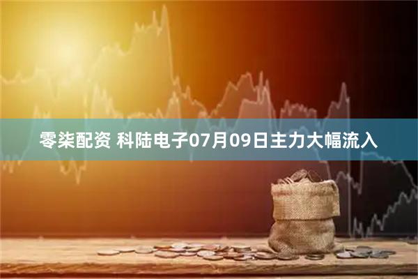 零柒配资 科陆电子07月09日主力大幅流入