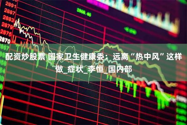 配资炒股票 国家卫生健康委：远离“热中风”这样做_症状_李恒_国内部