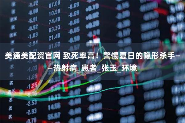 美通美配资官网 致死率高！警惕夏日的隐形杀手——热射病_患者_张玉_环境