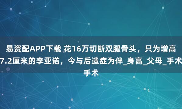 易资配APP下载 花16万切断双腿骨头，只为增高7.2厘米的李亚诺，今与后遗症为伴_身高_父母_手术