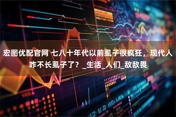宏图优配官网 七八十年代以前虱子很疯狂，现代人咋不长虱子了？_生活_人们_敌敌畏