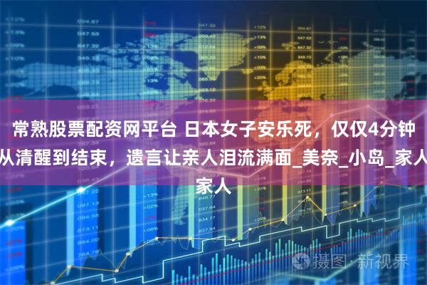 常熟股票配资网平台 日本女子安乐死，仅仅4分钟从清醒到结束，遗言让亲人泪流满面_美奈_小岛_家人