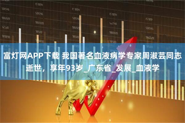 富灯网APP下载 我国著名血液病学专家周淑芸同志逝世，享年93岁_广东省_发展_血液学