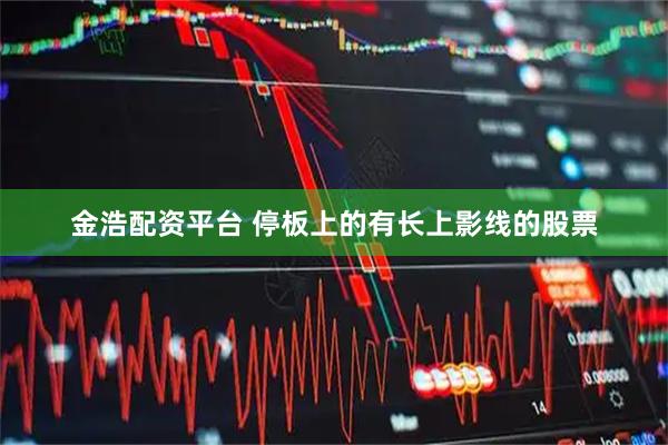 金浩配资平台 停板上的有长上影线的股票