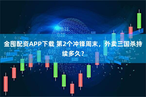 金囤配资APP下载 第2个冲锋周末，外卖三国杀持续多久？