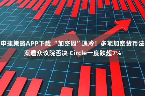 申捷策略APP下载 “加密周”遇冷！多项加密货币法案遭众议院否决 Circle一度跌超7%