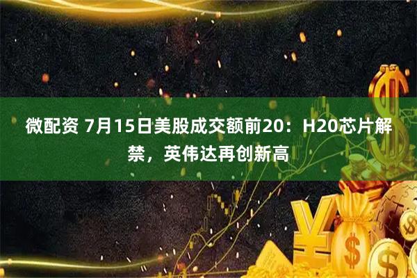 微配资 7月15日美股成交额前20：H20芯片解禁，英伟达再创新高