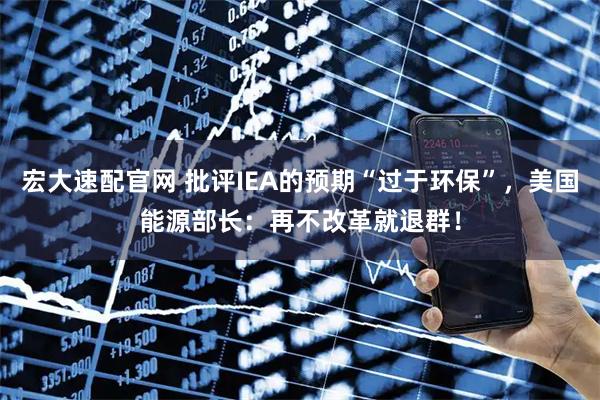 宏大速配官网 批评IEA的预期“过于环保”，美国能源部长：再不改革就退群！