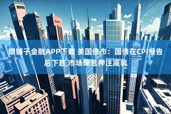 银铺子金融APP下载 美国债市：国债在CPI报告后下跌 市场降息押注减弱