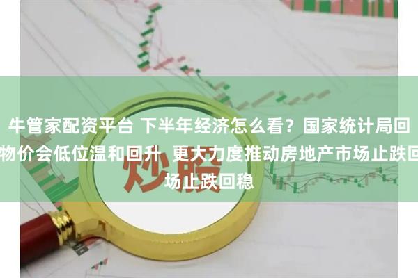 牛管家配资平台 下半年经济怎么看？国家统计局回应 物价会低位温和回升  更大力度推动房地产市场止跌回稳