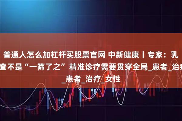 普通人怎么加杠杆买股票官网 中新健康丨专家：乳腺癌筛查不是“一筛了之” 精准诊疗需要贯穿全局_患者_治疗_女性