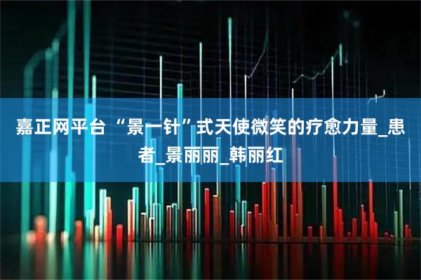 嘉正网平台 “景一针”式天使微笑的疗愈力量_患者_景丽丽_韩丽红