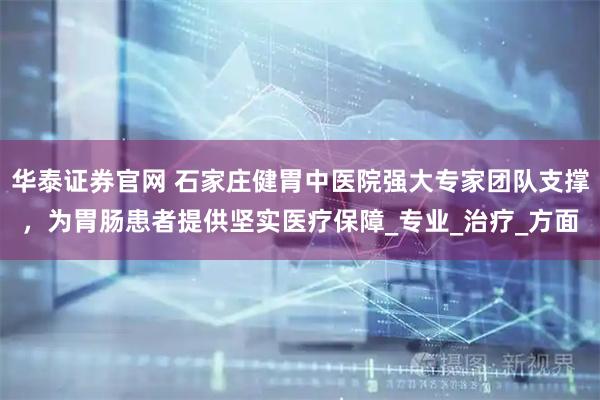 华泰证券官网 石家庄健胃中医院强大专家团队支撑，为胃肠患者提供坚实医疗保障_专业_治疗_方面