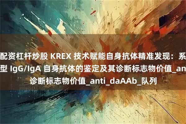 配资杠杆炒股 KREX 技术赋能自身抗体精准发现：系统性红斑狼疮新型 IgG/IgA 自身抗体的鉴定及其诊断标志物价值_anti_daAAb_队列