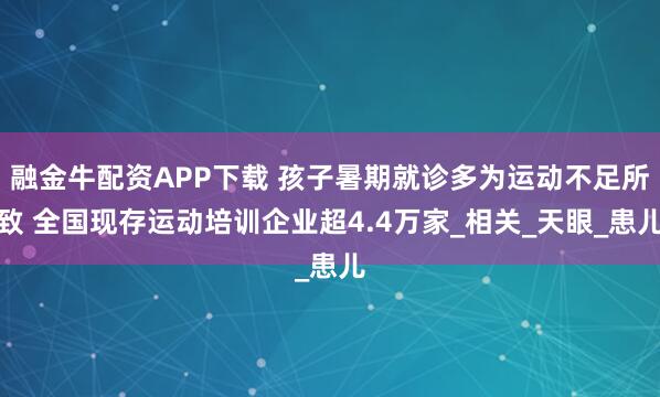 融金牛配资APP下载 孩子暑期就诊多为运动不足所致 全国现存运动培训企业超4.4万家_相关_天眼_患儿