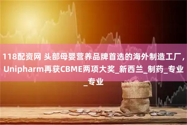 118配资网 头部母婴营养品牌首选的海外制造工厂，Unipharm再获CBME两项大奖_新西兰_制药_专业