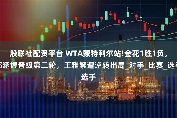 股联社配资平台 WTA蒙特利尔站!金花1胜1负，郭涵煜晋级第二轮，王雅繁遭逆转出局_对手_比赛_选手