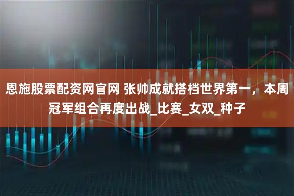 恩施股票配资网官网 张帅成就搭档世界第一，本周冠军组合再度出战_比赛_女双_种子