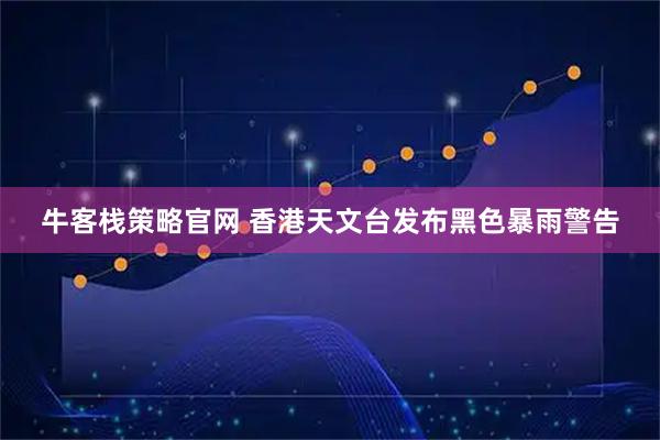 牛客栈策略官网 香港天文台发布黑色暴雨警告