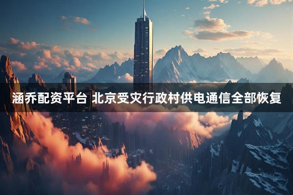 涵乔配资平台 北京受灾行政村供电通信全部恢复