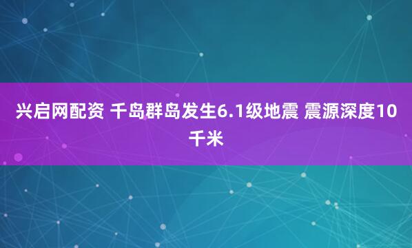 兴启网配资 千岛群岛发生6.1级地震 震源深度10千米