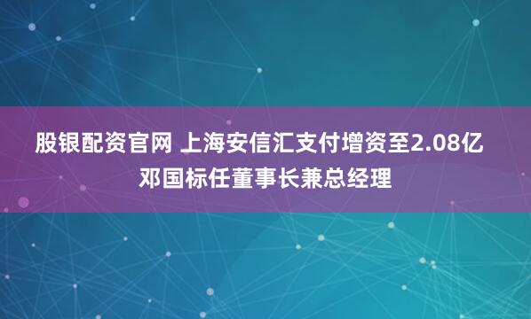 股银配资官网 上海安信汇支付增资至2.08亿  邓国标任董事长兼总经理