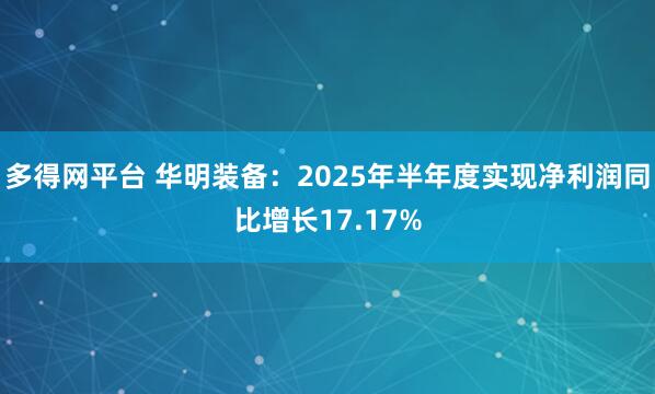 多得网平台 华明装备：2025年半年度实现净利润同比增长17.17%