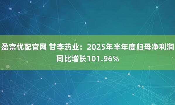 盈富忧配官网 甘李药业：2025年半年度归母净利润同比增长101.96%