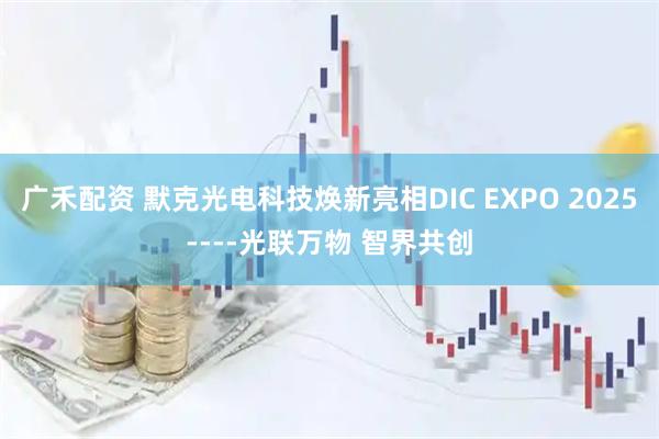 广禾配资 默克光电科技焕新亮相DIC EXPO 2025----光联万物 智界共创