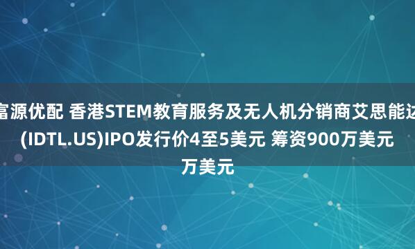 富源优配 香港STEM教育服务及无人机分销商艾思能达(IDTL.US)IPO发行价4至5美元 筹资900万美元