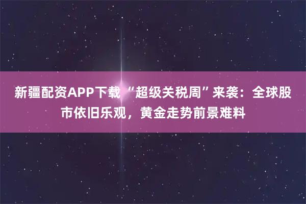 新疆配资APP下载 “超级关税周”来袭：全球股市依旧乐观，黄金走势前景难料