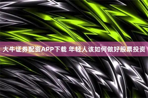 大牛证券配资APP下载 年轻人该如何做好股票投资