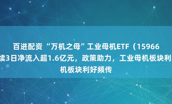 百进配资 “万机之母”工业母机ETF（159667）连续3日净流入超1.6亿元，政策助力，工业母机板块利好频传